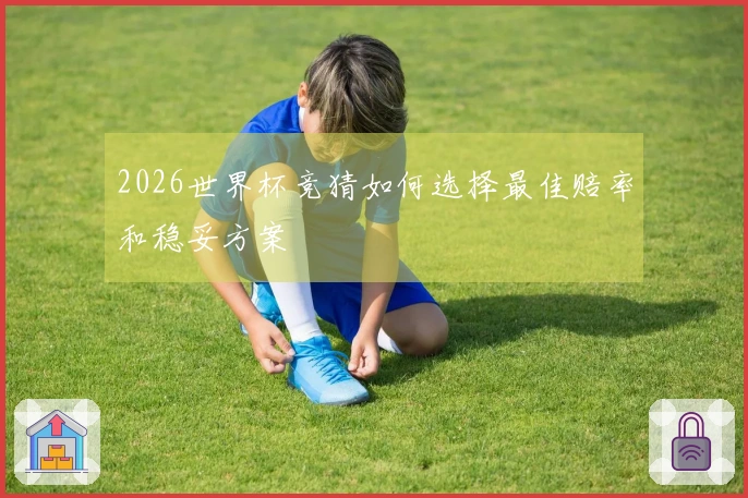 2026世界杯竞猜如何选择最佳赔率和稳妥方案
