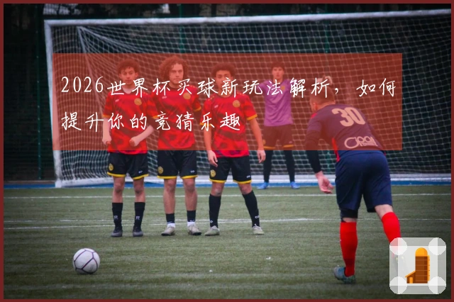 2026世界杯买球新玩法解析，如何提升你的竞猜乐趣