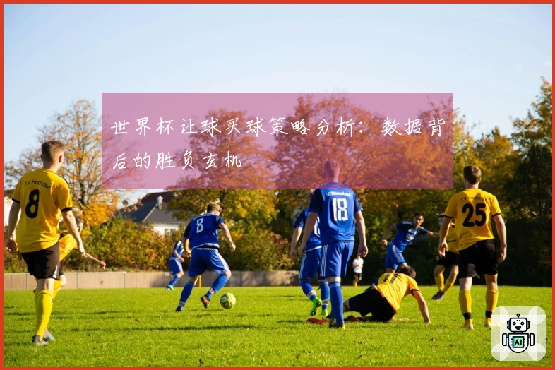 世界杯让球买球策略分析：数据背后的胜负玄机
