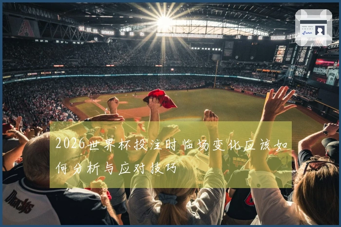2026世界杯投注时临场变化应该如何分析与应对技巧