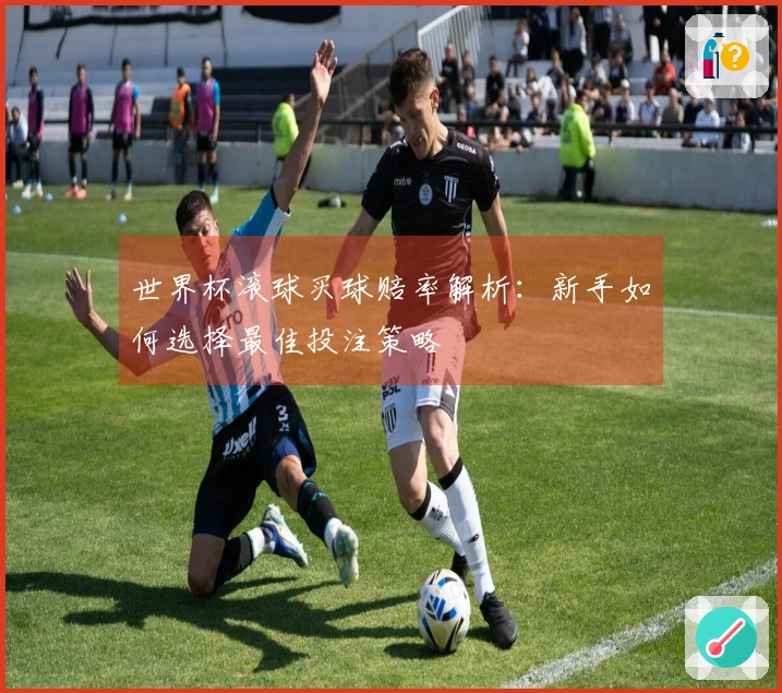 世界杯滚球买球赔率解析：新手如何选择最佳投注策略