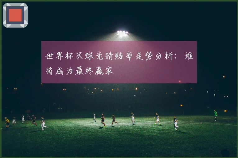 世界杯买球竞猜赔率走势分析：谁将成为最终赢家