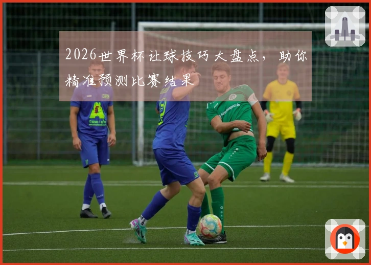 2026世界杯让球技巧大盘点，助你精准预测比赛结果