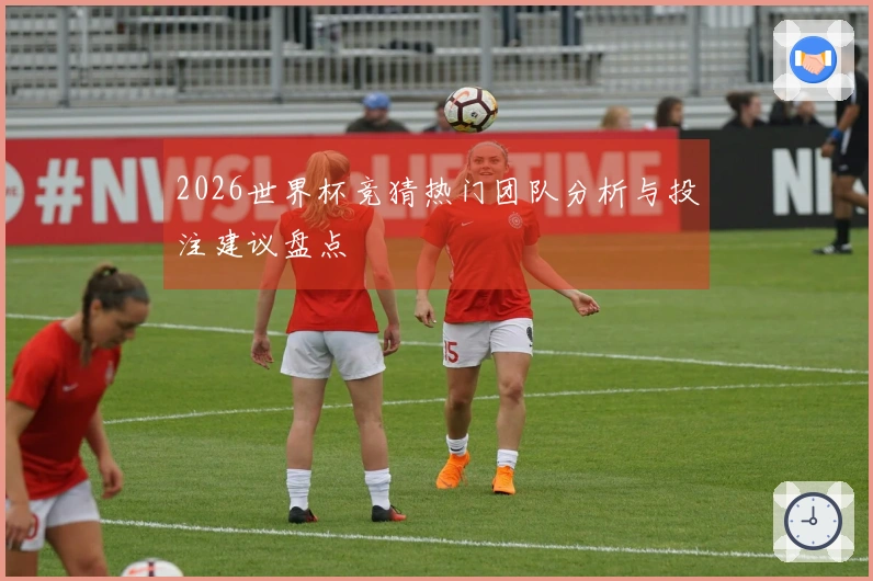 2026世界杯竞猜热门团队分析与投注建议盘点
