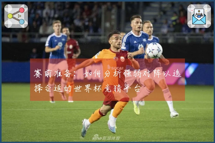 赛前准备：如何分析强弱对阵以选择合适的世界杯竞猜平台
