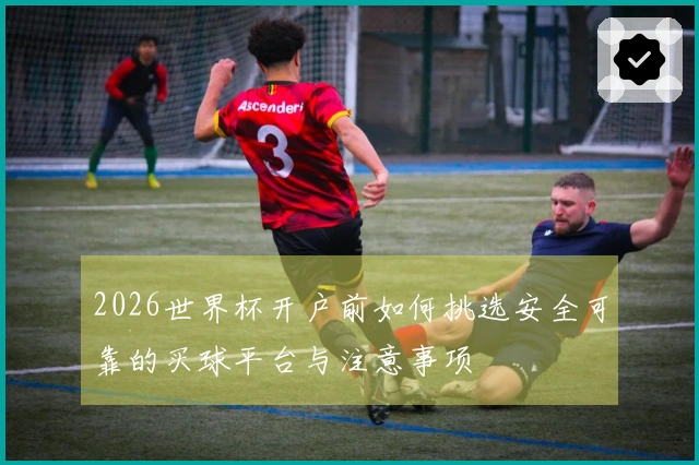 2026世界杯开户前如何挑选安全可靠的买球平台与注意事项