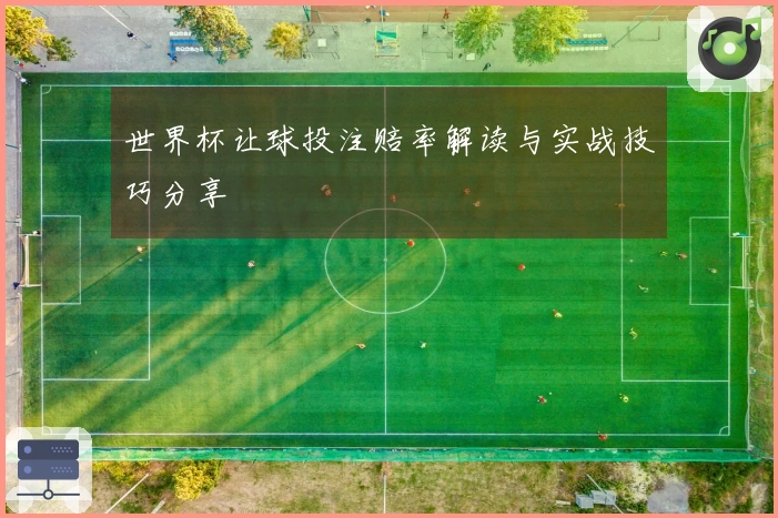 世界杯让球投注赔率解读与实战技巧分享