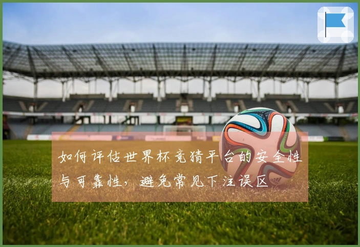 如何评估世界杯竞猜平台的安全性与可靠性，避免常见下注误区