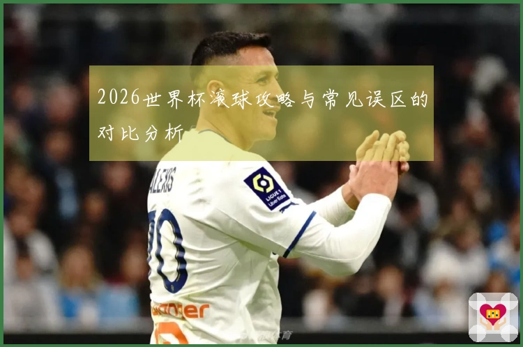 2026世界杯滚球攻略与常见误区的对比分析