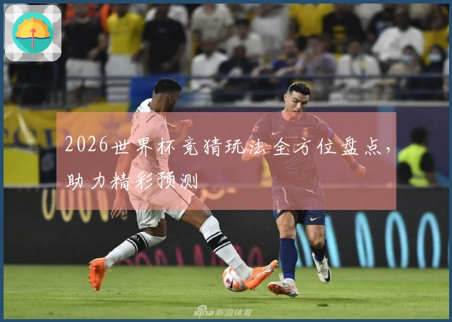 2026世界杯竞猜玩法全方位盘点，助力精彩预测