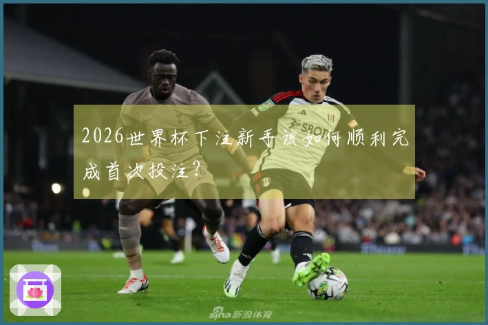 2026世界杯下注新手该如何顺利完成首次投注？