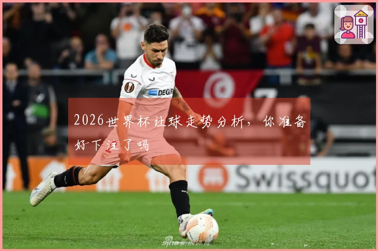 2026世界杯让球走势分析，你准备好下注了吗