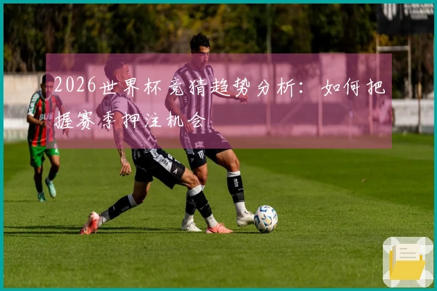 2026世界杯竞猜趋势分析：如何把握赛季押注机会