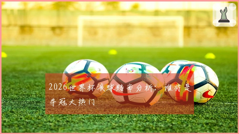 2026世界杯滚球赔率分析：谁将是夺冠大热门