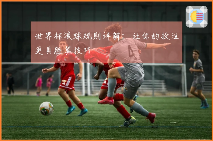 世界杯滚球规则详解：让你的投注更具胜算技巧