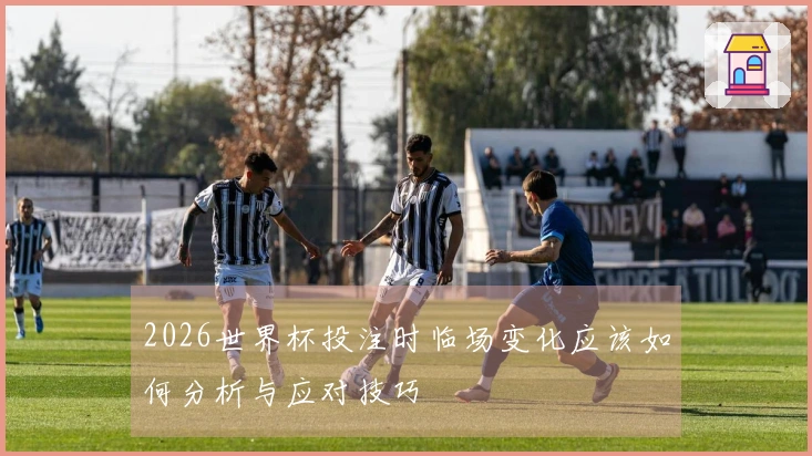2026世界杯投注时临场变化应该如何分析与应对技巧