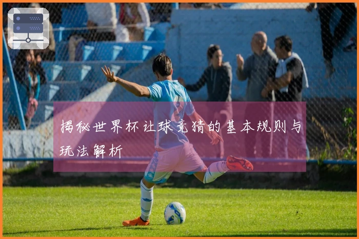 揭秘世界杯让球竞猜的基本规则与玩法解析