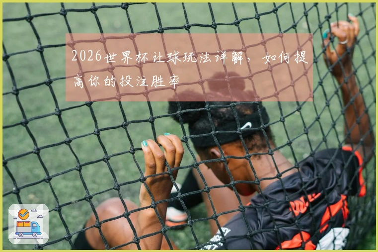 2026世界杯让球玩法详解,如何提高你的投注胜率