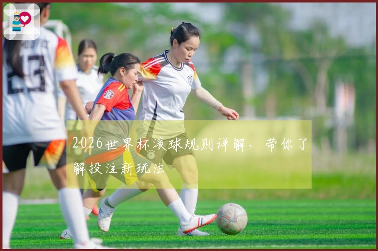 2026世界杯滚球规则详解，带你了解投注新玩法