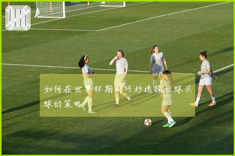 如何在世界杯期间巧妙选择让球买球的策略