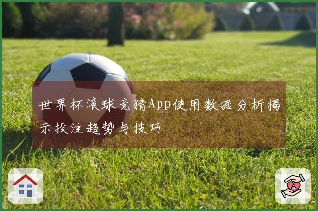世界杯滚球竞猜App使用数据分析揭示投注趋势与技巧
