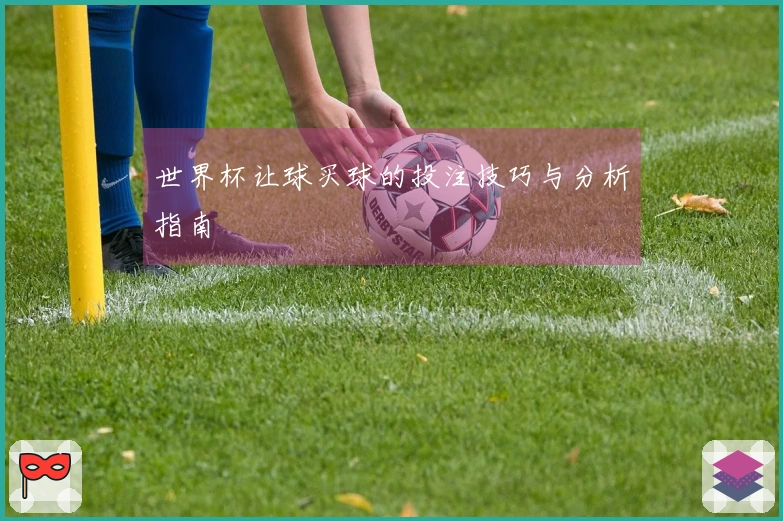 世界杯让球买球的投注技巧与分析指南