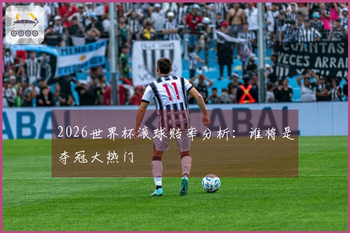 2026世界杯滚球赔率分析：谁将是夺冠大热门