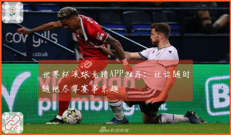 世界杯滚球竞猜APP推荐：让你随时随地尽享赛事乐趣