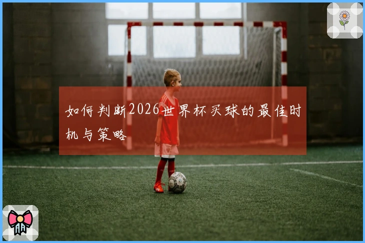 如何判断2026世界杯买球的最佳时机与策略