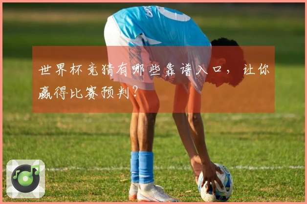 世界杯竞猜有哪些靠谱入口,让你赢得比赛预判?