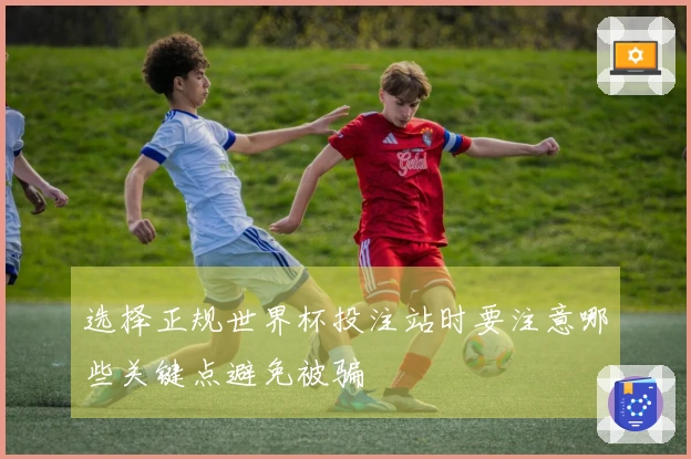 选择正规世界杯投注站时要注意哪些关键点避免被骗
