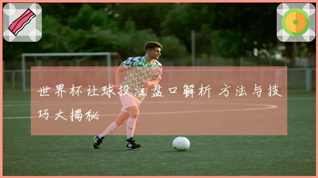 世界杯让球投注盘口解析 方法与技巧大揭秘