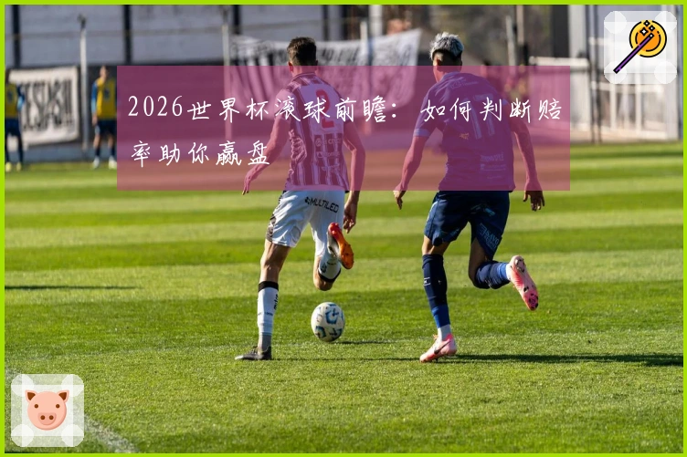 2026世界杯滚球前瞻：如何判断赔率助你赢盘