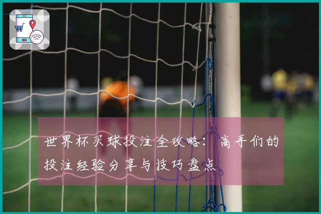 世界杯买球投注全攻略：高手们的投注经验分享与技巧盘点