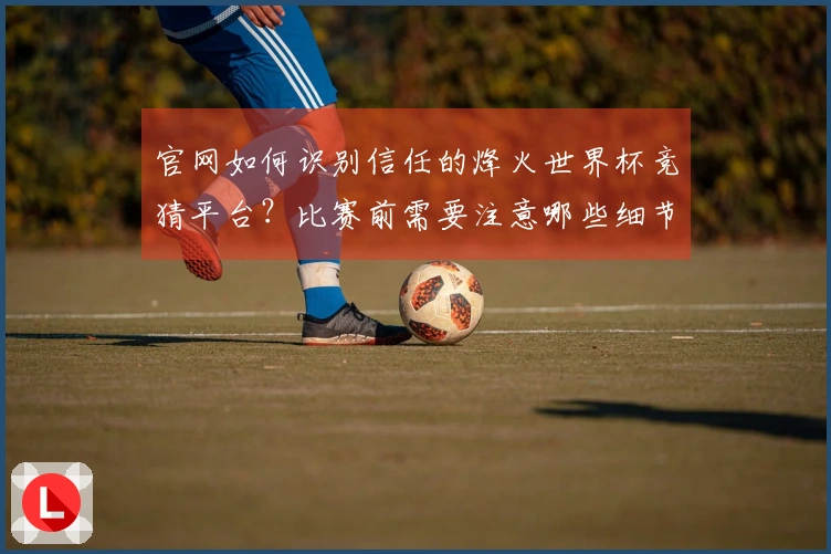 官网如何识别信任的烽火世界杯竞猜平台？比赛前需要注意哪些细节？