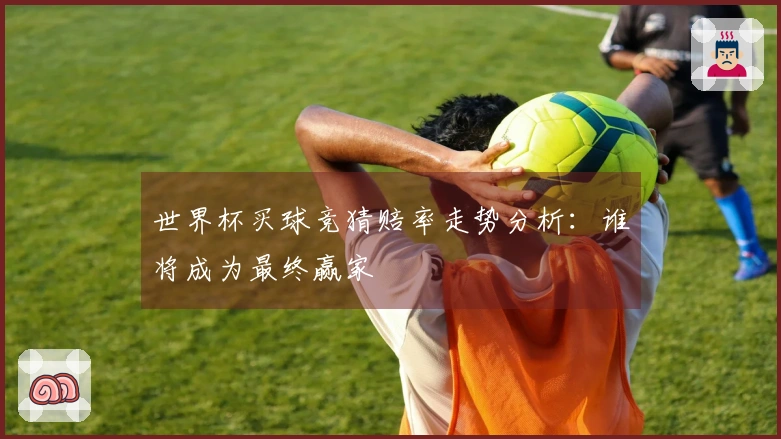世界杯买球竞猜赔率走势分析：谁将成为最终赢家