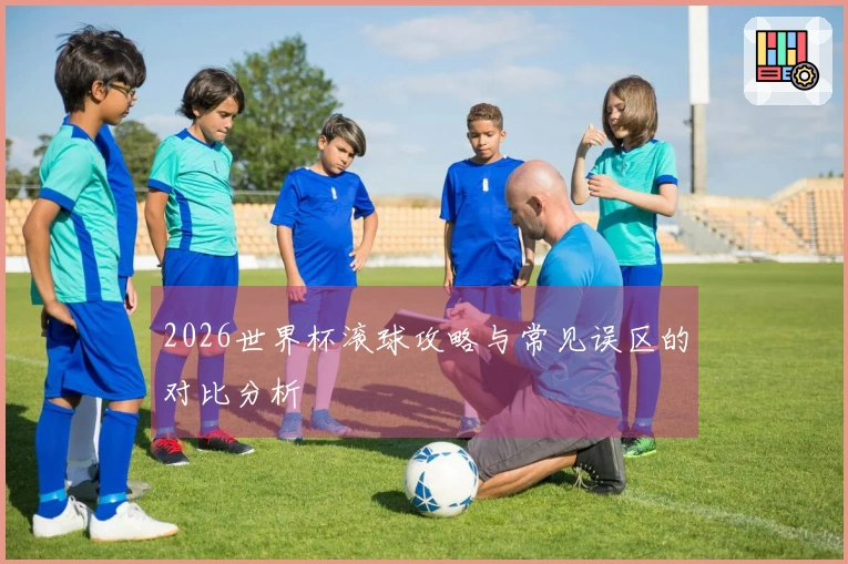 2026世界杯滚球攻略与常见误区的对比分析