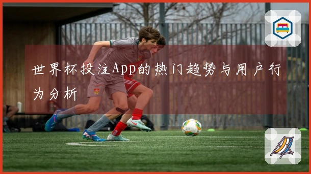 世界杯投注App的热门趋势与用户行为分析