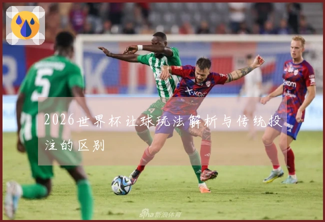 2026世界杯让球玩法解析与传统投注的区别