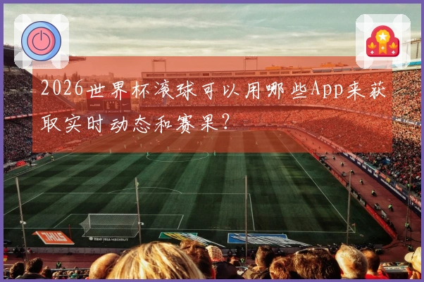 2026世界杯滚球可以用哪些App来获取实时动态和赛果？