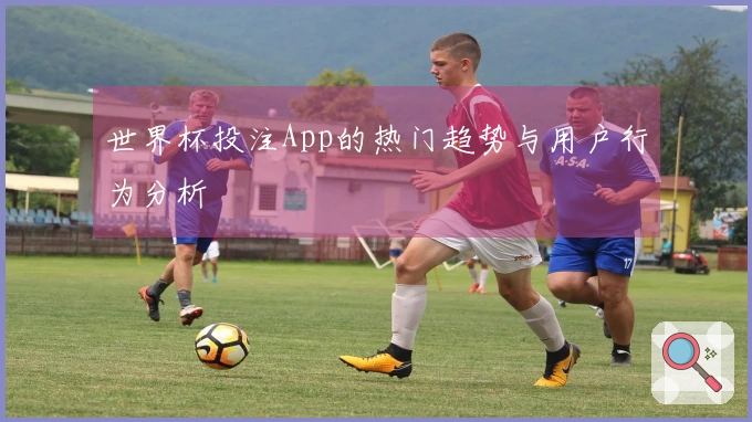 世界杯投注App的热门趋势与用户行为分析