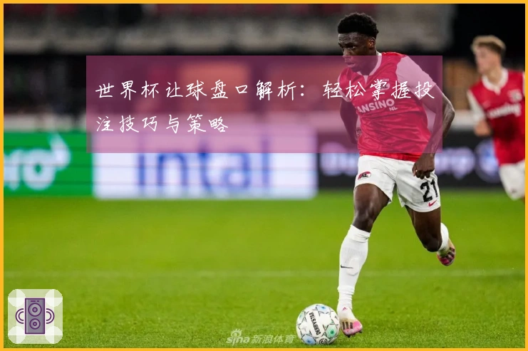 世界杯让球盘口解析：轻松掌握投注技巧与策略