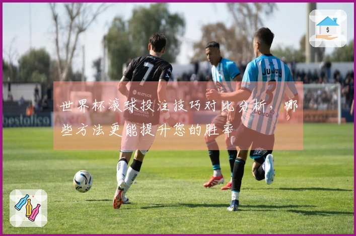 世界杯滚球投注技巧对比分析，哪些方法更能提升您的胜率
