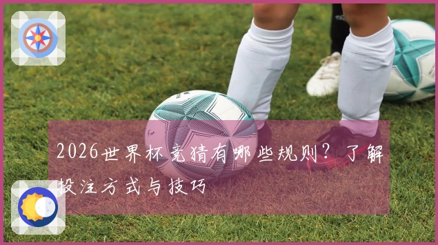 2026世界杯竞猜有哪些规则？了解投注方式与技巧