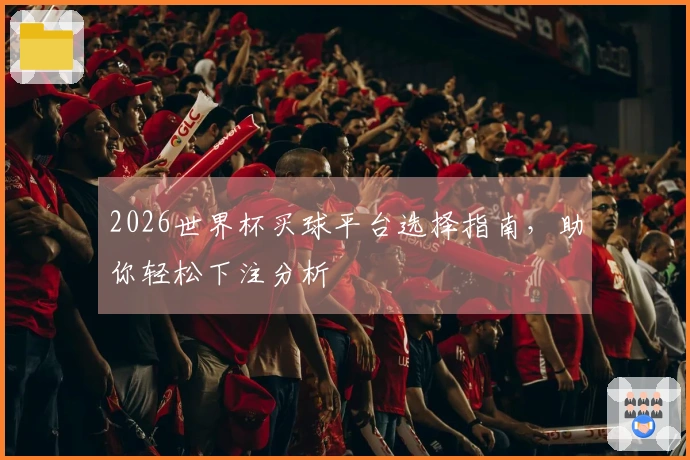 2026世界杯买球平台选择指南，助你轻松下注分析