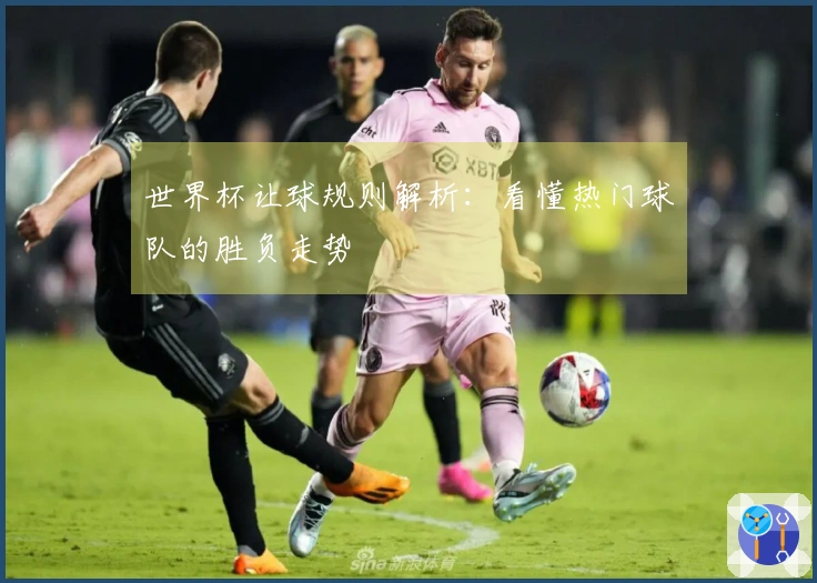 世界杯让球规则解析：看懂热门球队的胜负走势
